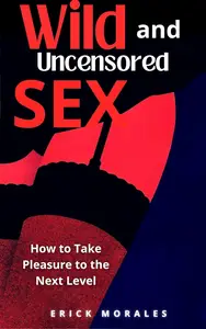 Wild and Uncensored Sex: How to Take Pleasure to the Next Level