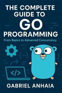 The Complete Guide to Go Programming: From Basics to Advanced Concurrency