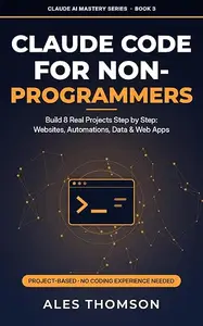 Claude Code for Non-Programmers: Build 8 Real Projects Step by Step: Websites, Automations, Data Cleanup, and Simple Web Apps
