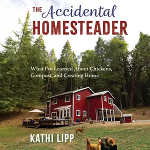 The Accidental Homesteader: What I’ve Learned About Chickens, Compost, and Creating Home
