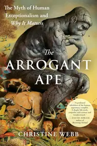 The Arrogant Ape: The Myth of Human Exceptionalism and Why It Matters