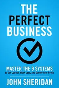 The Perfect Business: Master the 9 Systems to Get Control, Work Less, and Double Your Profit