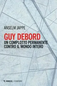 Guy Debord. Un complotto permanente contro il mondo intero - Anselm Jappe