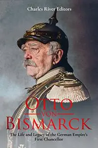Otto von Bismarck: The Life and Legacy of the German Empire’s First Chancellor