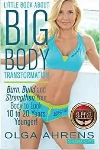 Little Book About Big Body Transformation: Burn, Build and Strengthen Your Body to Look 10 to 20 Years Younger!