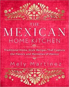 The Mexican Home Kitchen: Traditional Home-Style Recipes That Capture the Flavors and Memories of Mexico