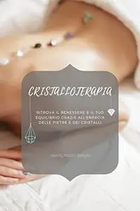 Cristalloterapia: Ritrova il Benessere e il tuo equilibrio grazie all'energia delle Pietre e dei Cristalli (Italian Edition)