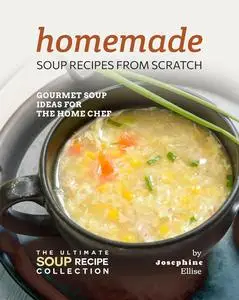 Homemade Soup Recipes from Scratch: Gourmet Soup Ideas for the Home Chef (The Ultimate Soup Recipe Collection)