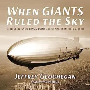 When Giants Ruled the Sky: The Brief Reign and Tragic Demise of the American Rigid Airship [Audiobook]