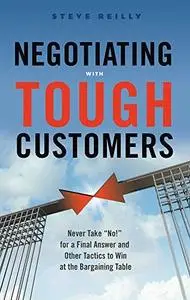 Negotiating With Tough Customers: Never Take "No!" for a Final Answer and Other Tactics to Win at the Bargaining Table (repost)