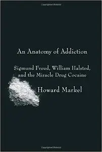 An Anatomy of Addiction: Sigmund Freud, William Halsted, and the Miracle Drug, Cocaine