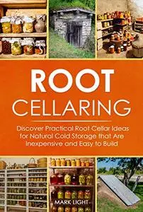 Root Cellaring: Discover Practical Root Cellar Ideas for Natural Cold Storage that Are Inexpensive and Easy to Build