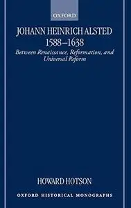 Johann Heinrich Alsted 1588-1638: Between Renaissance, Reformation, and Universal Reform