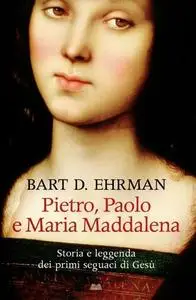 Bart D. Ehrman - Pietro, Paolo e Maria Maddalena. Storia e leggenda dei primi seguaci di Gesù (2008)