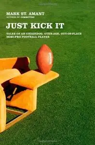 Just Kick It: Tales of an Underdog, Over-Age, Out-Of-Place Semi-Pro Football Player