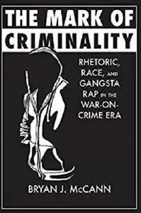 The Mark of Criminality: Rhetoric, Race, and Gangsta Rap in the War-on-Crime Era (Albma Rhetoric Cult & Soc Crit)