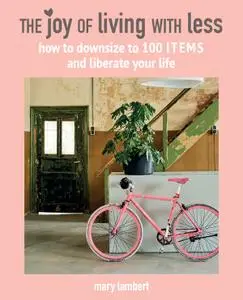 The Joy of Living with Less: How to downsize to 100 items and liberate your life