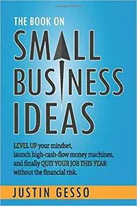 The Book on Small Business Ideas: Level up your mindset, launch high-cash-flow money machines, and finally quit your job