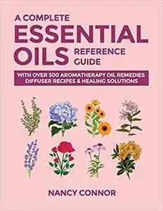 A Complete Essential Oils Reference Guide: With Over 500 Aromatherapy Oil Remedies, Diffuser Recipes