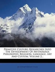 Primitive Culture: Researches Into The Development Of Mythology, Philosophy, Religion, Language, Art And Custom, Volume 2...