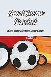 Sport Theme Crochet: Ideas That Will Score Major Points: Collection of Sport-Inspired Crochet Patterns