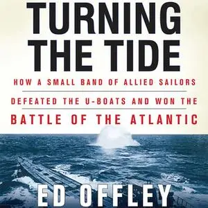 «Turning the Tide: How a Small Band of Allied Sailors Defeated the U-Boats and Won the Battle of the Atlantic» by Ed Off