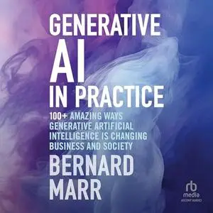 Generative AI in Practice: 100+ Amazing Ways Generative Artificial Intelligence Is Changing Business And Society [Audiobook]