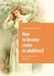 «How to become sexier in adulthood. Sexual attraction in adulthood» by Christian Bernard