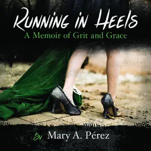 «Running in Heels: A Memoir of Grit and Grace» by Mary A. Pérez