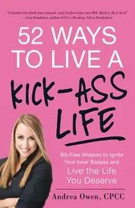 «52 Ways to Live a Kick-Ass Life: BS-Free Wisdom to Ignite Your Inner Badass and Live the Life You Deserve» by Andrea Ow