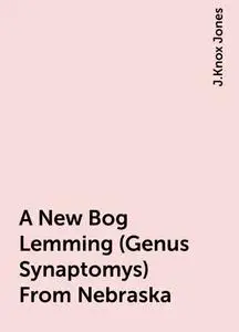 «A New Bog Lemming (Genus Synaptomys) From Nebraska» by J.Knox Jones