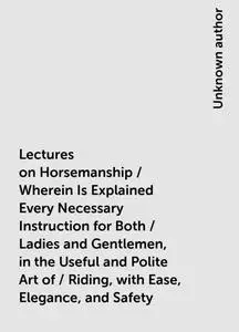 «Lectures on Horsemanship / Wherein Is Explained Every Necessary Instruction for Both / Ladies and Gentlemen, in the Use