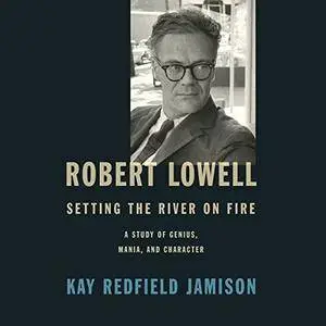 Robert Lowell, Setting the River on Fire: A Study of Genius, Mania, and Character [Audiobook]