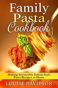 Family Pasta Cookbook: Making Irresistible Italian-Style Pasta Recipes at Home
