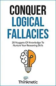 Conquer Logical Fallacies: 28 Nuggets Of Knowledge To Nurture Your Reasoning Skills