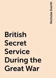 «British Secret Service During the Great War» by Nicholas Everitt