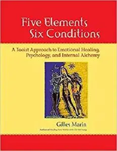 Five Elements, Six Conditions: A Taoist Approach to Emotional Healing, Psychology, and Internal Alchemy [Repost]