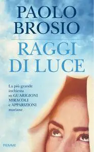 Paolo Brosio - Raggi di luce. La più grande inchiesta su guarigioni, miracoli e apparizioni mariane