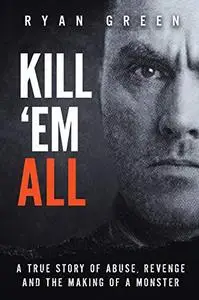 Kill 'Em All: A True Story of Abuse, Revenge and the Making of a Monster