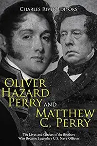 Oliver Hazard Perry and Matthew C. Perry: The Lives and Careers of the Brothers Who Became Legendary U.S. Navy Officers