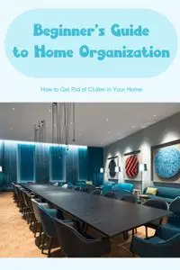 Beginner's Guide to Home Organization: Organize Your Home: Your Home Should Be Decluttered.