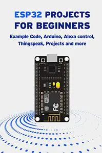 ESP32 PROJECTS FOR BEGINNERS: Example Code, Arduino, Alexa Control, Thingspeak, Projects And More