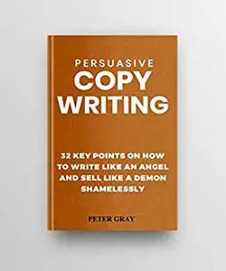 PERSUASIVE COPYWRITING SECRETS: 32 Key Points On How To Write Like An Angel And Sell Like A Demon Shamelessly