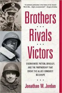 Brothers, Rivals, Victors: Eisenhower, Patton, Bradley and the Partnership that Drove the Allied Conquest i n Europe