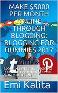 MAKE $5000 PER MONTH ONLINE THROUGH BLOGGING: BLOGGING FOR DUMMIES 2017