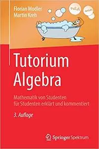 Tutorium Algebra: Mathematik von Studenten für Studenten erklärt und kommentiert