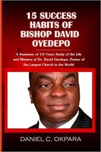 15 Success Habits of Bishop David Oyedepo: A Summary of 10 Years Study of the Life and Ministry of Dr. David Oyedepo, Pa