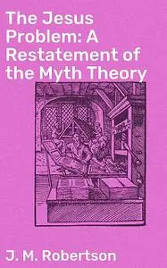 «The Jesus Problem: A Restatement of the Myth Theory» by J.M.Robertson