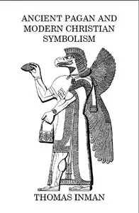 Ancient Pagan and Modern Christian Symbolism Exposed and Explained by Thomas Inman
