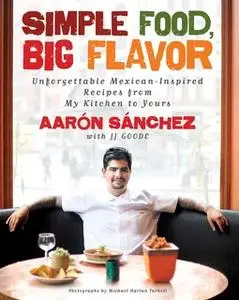«Simple Food, Big Flavor: Unforgettable Mexican-Inspired Recipes from My Kitchen to Yours» by Aaron Sanchez
